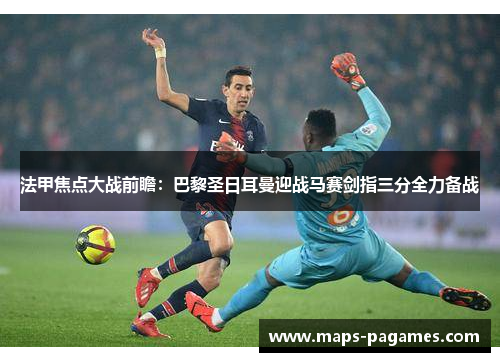 法甲焦点大战前瞻:巴黎圣日耳曼迎战马赛剑指三分全力备战 法甲焦点大战前瞻:巴黎圣日耳曼迎战马赛剑指三分全力备战