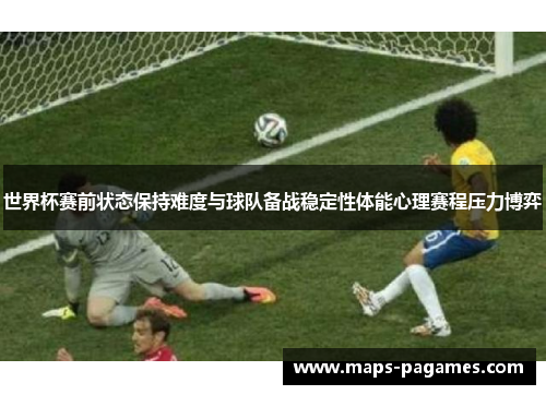 世界杯赛前状态保持难度与球队备战稳定性体能心理赛程压力博弈