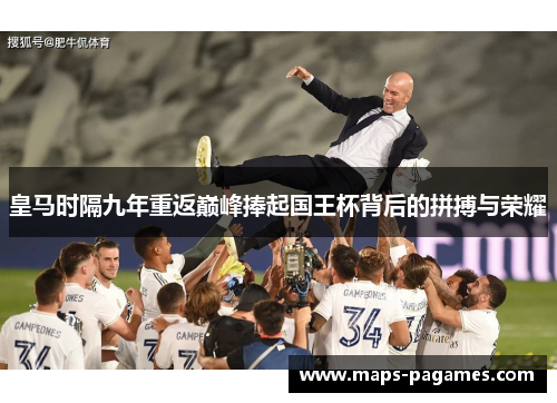 皇马时隔九年重返巅峰捧起国王杯背后的拼搏与荣耀 皇马时隔九年重返巅峰捧起国王杯背后的拼搏与荣耀