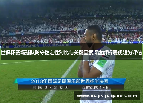 世俱杯赛场球队防守稳定性对比与关键因素深度解析表现趋势评估 世俱杯赛场球队防守稳定性对比与关键因素深度解析表现趋势评估