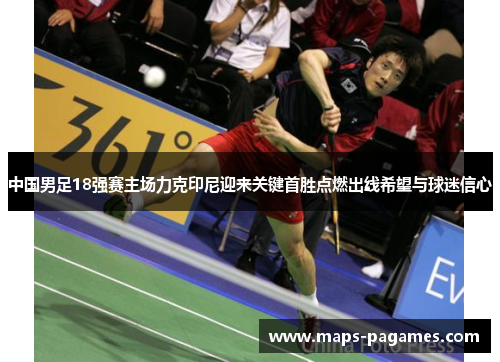 中国男足18强赛主场力克印尼迎来关键首胜点燃出线希望与球迷信心