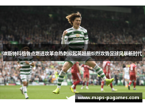 波斯特科格鲁点燃进攻革命热刺掀起英超最炽烈攻势足球风暴新时代