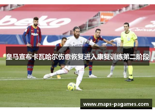 皇马宣布卡瓦哈尔伤愈恢复进入康复训练第二阶段