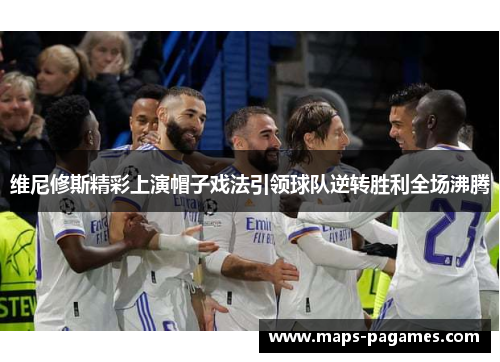 维尼修斯精彩上演帽子戏法引领球队逆转胜利全场沸腾