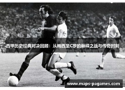 西甲历史经典对决回顾：从梅西至C罗的巅峰之战与传奇时刻