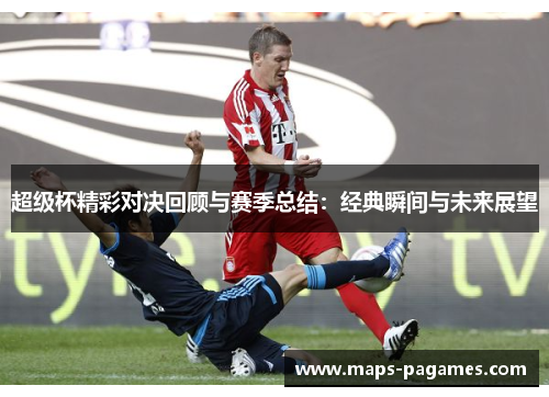 超级杯精彩对决回顾与赛季总结：经典瞬间与未来展望