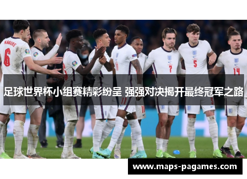 足球世界杯小组赛精彩纷呈 强强对决揭开最终冠军之路