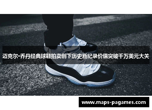 迈克尔·乔丹经典球鞋拍卖创下历史新纪录价值突破千万美元大关