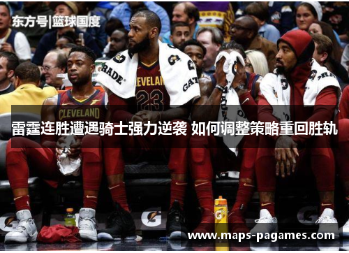 雷霆连胜遭遇骑士强力逆袭 如何调整策略重回胜轨