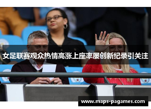 女足联赛观众热情高涨上座率屡创新纪录引关注 女足联赛观众热情高涨上座率屡创新纪录引关注