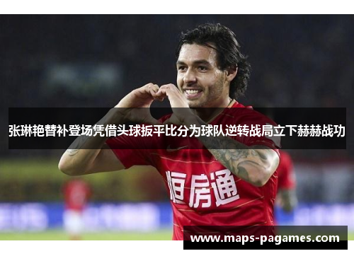 张琳艳替补登场凭借头球扳平比分为球队逆转战局立下赫赫战功 张琳艳替补登场凭借头球扳平比分为球队逆转战局立下赫赫战功