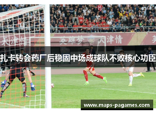 扎卡转会药厂后稳固中场成球队不败核心功臣 扎卡转会药厂后稳固中场成球队不败核心功臣