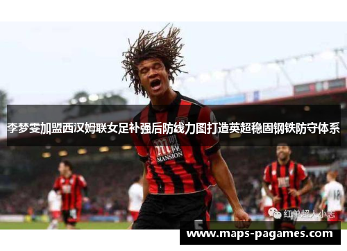 李梦雯加盟西汉姆联女足补强后防线力图打造英超稳固钢铁防守体系 李梦雯加盟西汉姆联女足补强后防线力图打造英超稳固钢铁防守体系