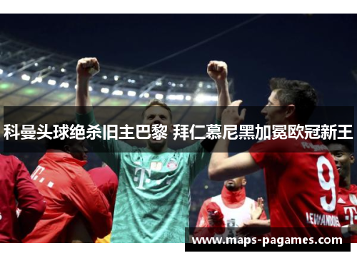 科曼头球绝杀旧主巴黎 拜仁慕尼黑加冕欧冠新王 科曼头球绝杀旧主巴黎 拜仁慕尼黑加冕欧冠新王
