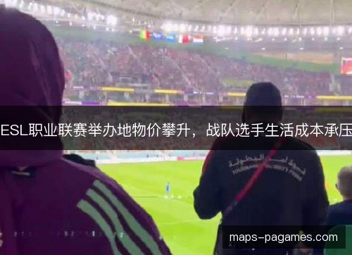 ESL职业联赛举办地物价攀升,战队选手生活成本承压 ESL职业联赛举办地物价攀升,战队选手生活成本承压